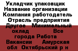 Укладчик-упаковщик › Название организации ­ Компания-работодатель › Отрасль предприятия ­ Другое › Минимальный оклад ­ 18 000 - Все города Работа » Вакансии   . Амурская обл.,Октябрьский р-н